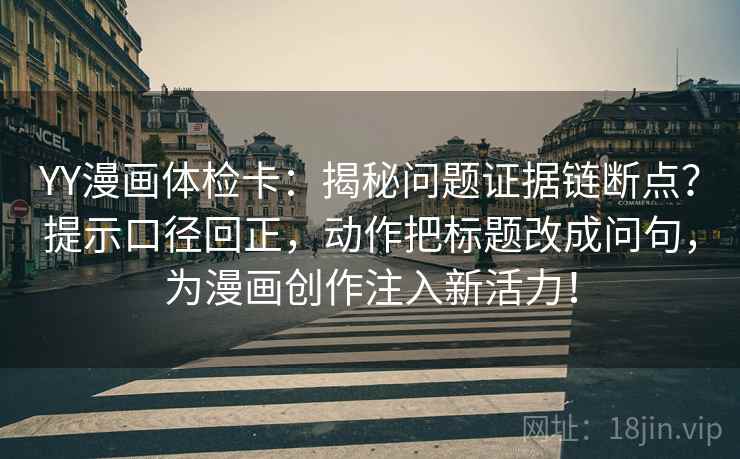 YY漫画体检卡:揭秘问题证据链断点?提示口径回正,动作把标题改成问句,为漫画创作注入新活力! YY漫画体检卡:揭秘问题证据链断点?提示口径回正,动作把标题改成问句,为漫画创作注入新活力!
