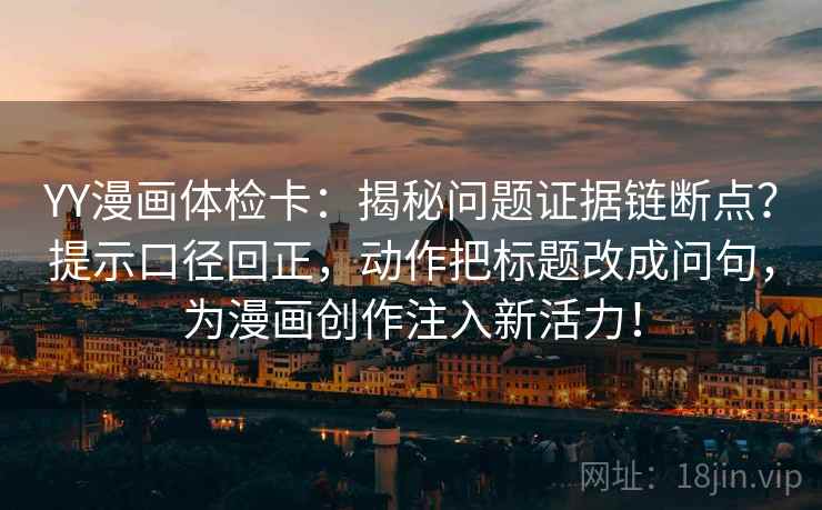 YY漫画体检卡:揭秘问题证据链断点?提示口径回正,动作把标题改成问句,为漫画创作注入新活力! YY漫画体检卡:揭秘问题证据链断点?提示口径回正,动作把标题改成问句,为漫画创作注入新活力!