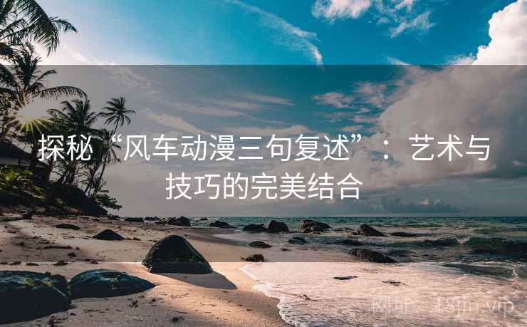 探秘“风车动漫三句复述”:艺术与技巧的完美结合 探秘“风车动漫三句复述”:艺术与技巧的完美结合