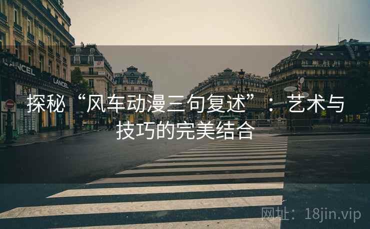 探秘“风车动漫三句复述”:艺术与技巧的完美结合 探秘“风车动漫三句复述”:艺术与技巧的完美结合