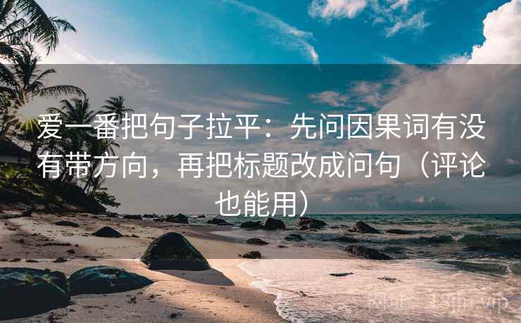 爱一番把句子拉平:先问因果词有没有带方向,再把标题改成问句(评论也能用) 爱一番把句子拉平:先问因果词有没有带方向,再把标题改成问句(评论也能用)