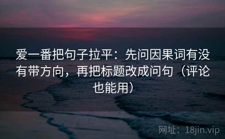 爱一番把句子拉平:先问因果词有没有带方向,再把标题改成问句(评论也能用) 爱一番把句子拉平:先问因果词有没有带方向,再把标题改成问句(评论也能用)