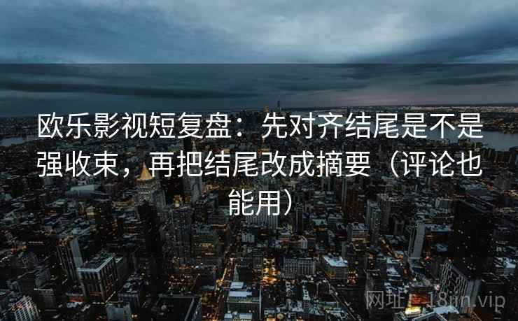 欧乐影视短复盘:先对齐结尾是不是强收束,再把结尾改成摘要(评论也能用) 欧乐影视短复盘:先对齐结尾是不是强收束,再把结尾改成摘要(评论也能用)