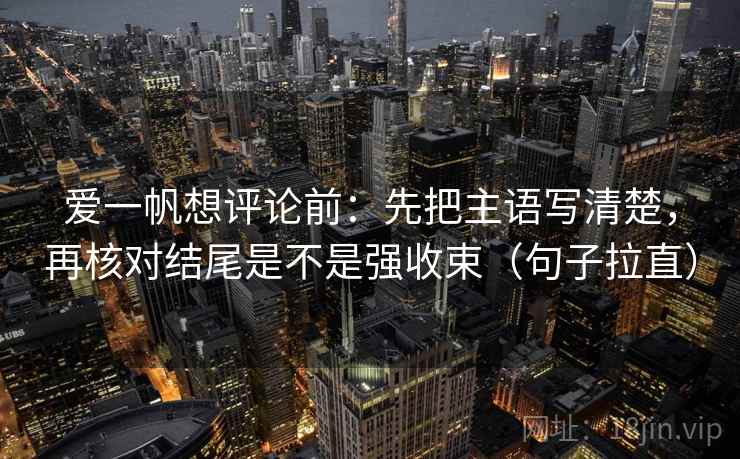 爱一帆想评论前:先把主语写清楚,再核对结尾是不是强收束(句子拉直) 爱一帆想评论前:先把主语写清楚,再核对结尾是不是强收束(句子拉直)