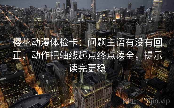 樱花动漫体检卡:问题主语有没有回正,动作把轴线起点终点读全,提示读完更稳 樱花动漫体检卡:问题主语有没有回正,动作把轴线起点终点读全,提示读完更稳