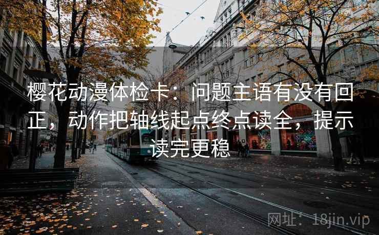 樱花动漫体检卡:问题主语有没有回正,动作把轴线起点终点读全,提示读完更稳 樱花动漫体检卡:问题主语有没有回正,动作把轴线起点终点读全,提示读完更稳