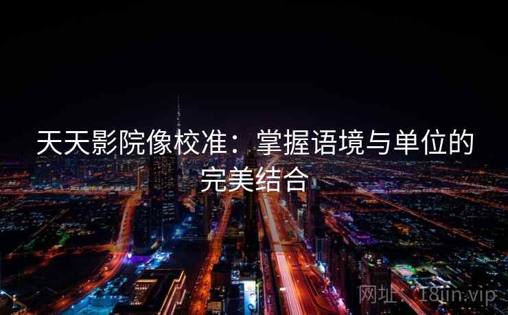 天天影院像校准:掌握语境与单位的完美结合 天天影院像校准:掌握语境与单位的完美结合