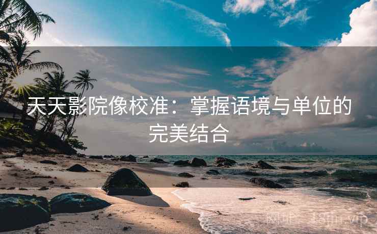 天天影院像校准:掌握语境与单位的完美结合 天天影院像校准:掌握语境与单位的完美结合