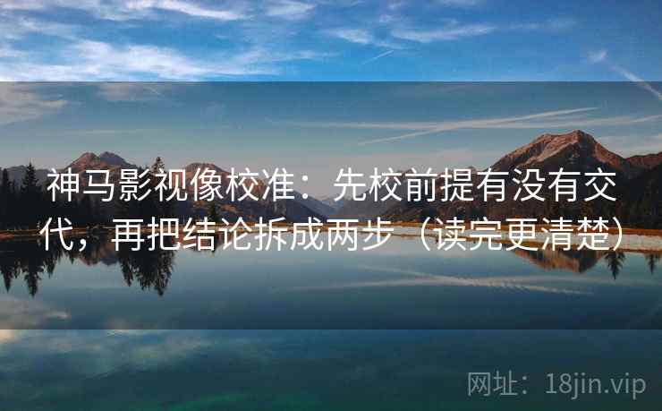 神马影视像校准：先校前提有没有交代，再把结论拆成两步（读完更清楚）