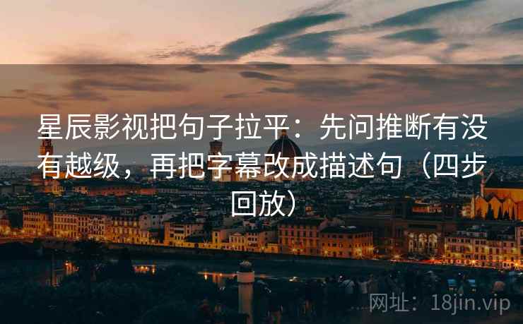 星辰影视把句子拉平:先问推断有没有越级,再把字幕改成描述句(四步回放) 星辰影视把句子拉平:先问推断有没有越级,再把字幕改成描述句(四步回放)