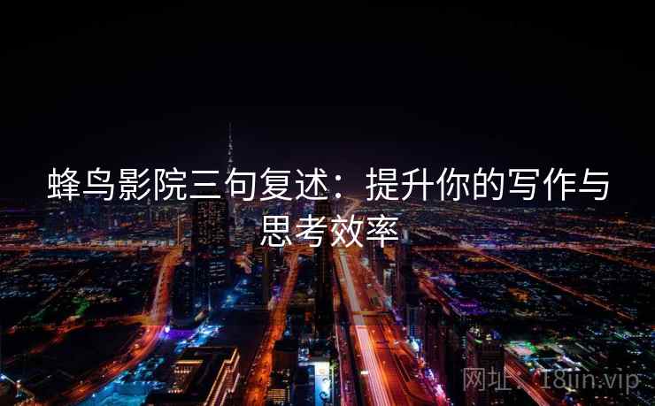 蜂鸟影院三句复述:提升你的写作与思考效率 蜂鸟影院三句复述:提升你的写作与思考效率