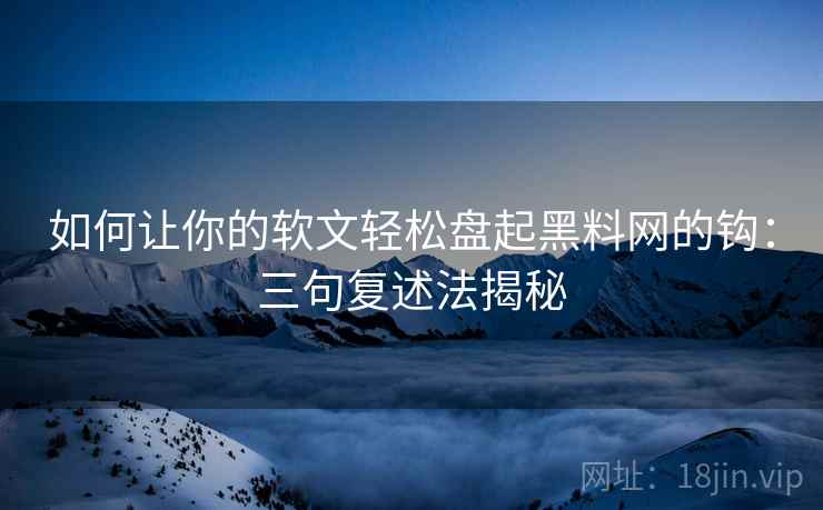 如何让你的软文轻松盘起黑料网的钩：三句复述法揭秘
