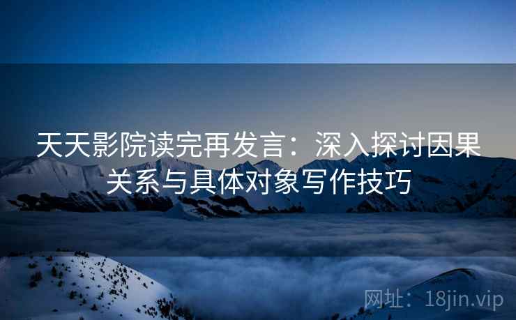 天天影院读完再发言：深入探讨因果关系与具体对象写作技巧