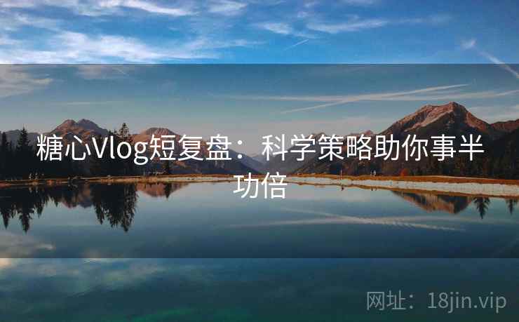 糖心Vlog短复盘:科学策略助你事半功倍 糖心Vlog短复盘:科学策略助你事半功倍