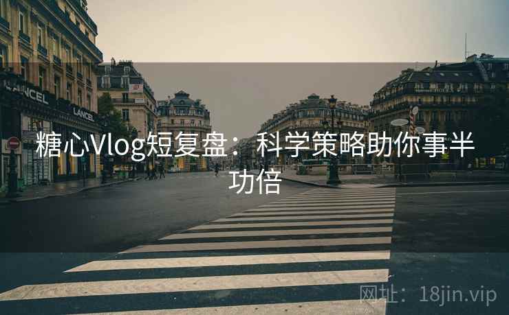 糖心Vlog短复盘:科学策略助你事半功倍 糖心Vlog短复盘:科学策略助你事半功倍