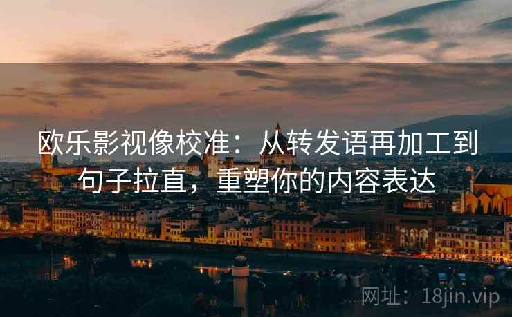 欧乐影视像校准:从转发语再加工到句子拉直,重塑你的内容表达 欧乐影视像校准:从转发语再加工到句子拉直,重塑你的内容表达