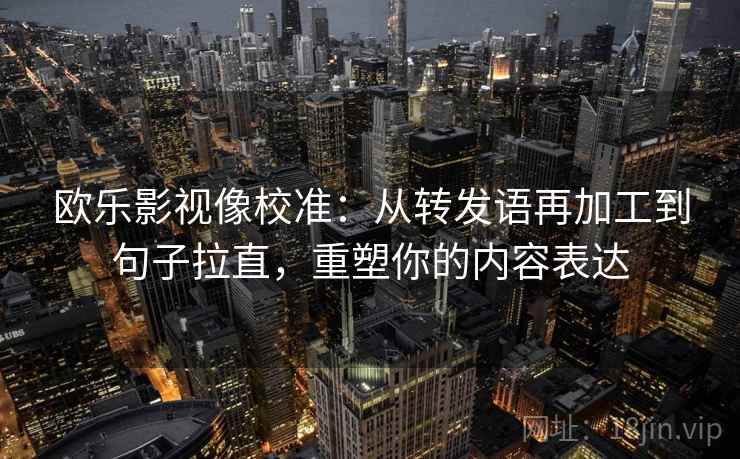 欧乐影视像校准:从转发语再加工到句子拉直,重塑你的内容表达 欧乐影视像校准:从转发语再加工到句子拉直,重塑你的内容表达