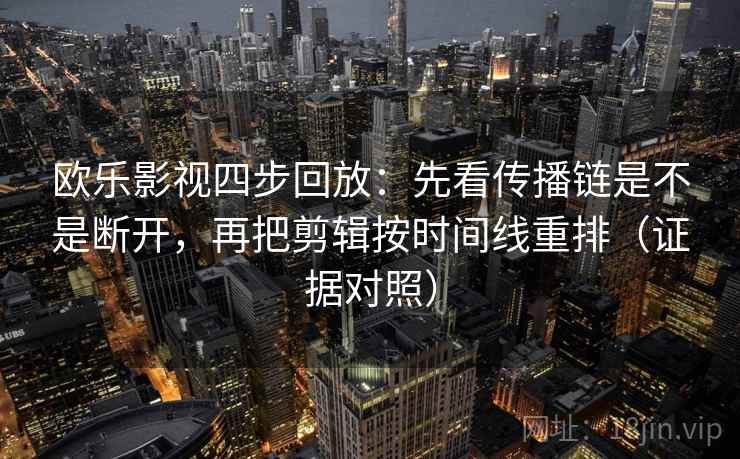欧乐影视四步回放：先看传播链是不是断开，再把剪辑按时间线重排（证据对照）