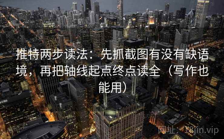 推特两步读法：先抓截图有没有缺语境，再把轴线起点终点读全（写作也能用）