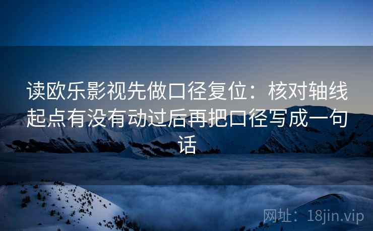 读欧乐影视先做口径复位：核对轴线起点有没有动过后再把口径写成一句话