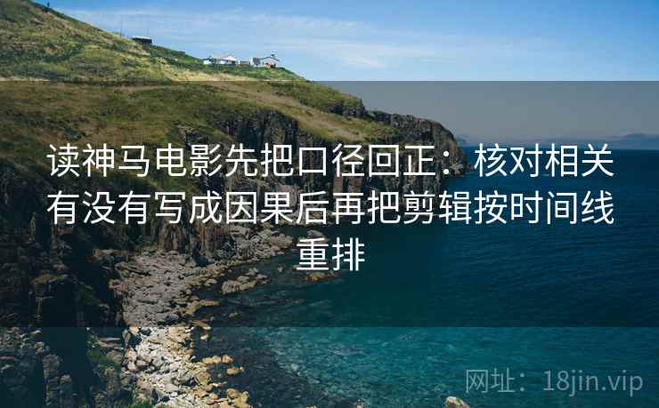读神马电影先把口径回正：核对相关有没有写成因果后再把剪辑按时间线重排