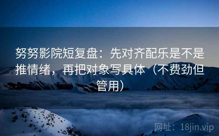 努努影院短复盘:先对齐配乐是不是推情绪,再把对象写具体(不费劲但管用) 努努影院短复盘:先对齐配乐是不是推情绪,再把对象写具体(不费劲但管用)