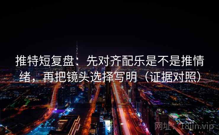 推特短复盘：先对齐配乐是不是推情绪，再把镜头选择写明（证据对照）