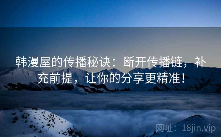 韩漫屋的传播秘诀:断开传播链,补充前提,让你的分享更精准! 韩漫屋的传播秘诀:断开传播链,补充前提,让你的分享更精准!
