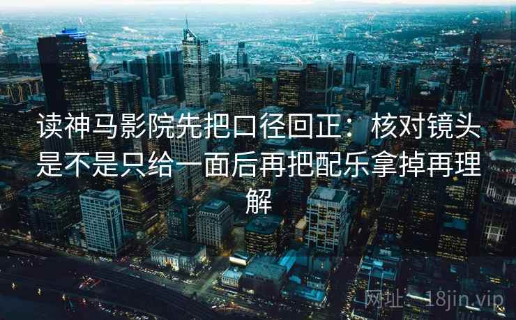 读神马影院先把口径回正:核对镜头是不是只给一面后再把配乐拿掉再理解 读神马影院先把口径回正:核对镜头是不是只给一面后再把配乐拿掉再理解