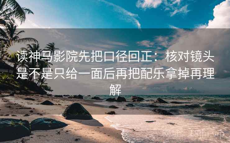 读神马影院先把口径回正:核对镜头是不是只给一面后再把配乐拿掉再理解 读神马影院先把口径回正:核对镜头是不是只给一面后再把配乐拿掉再理解