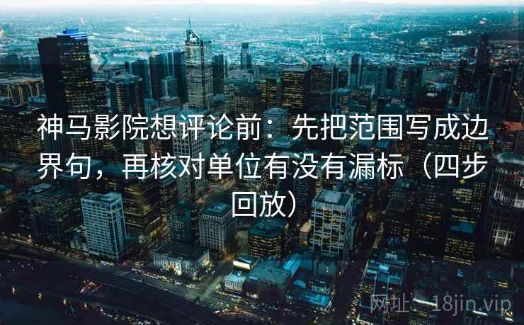 神马影院想评论前：先把范围写成边界句，再核对单位有没有漏标（四步回放）