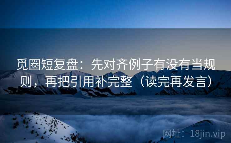 觅圈短复盘:先对齐例子有没有当规则,再把引用补完整(读完再发言) 觅圈短复盘:先对齐例子有没有当规则,再把引用补完整(读完再发言)