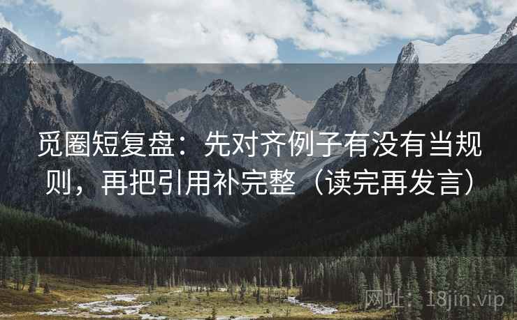 觅圈短复盘:先对齐例子有没有当规则,再把引用补完整(读完再发言) 觅圈短复盘:先对齐例子有没有当规则,再把引用补完整(读完再发言)