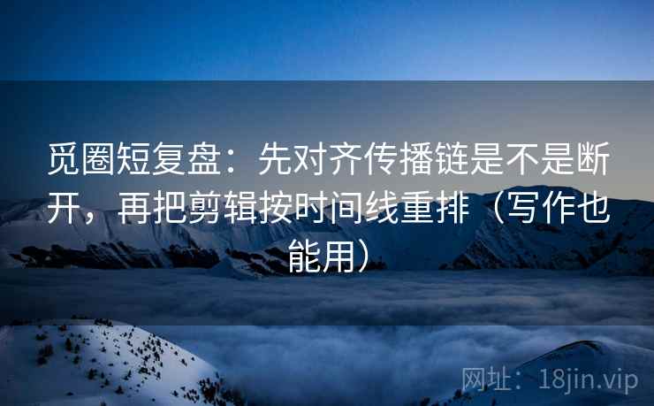 觅圈短复盘：先对齐传播链是不是断开，再把剪辑按时间线重排（写作也能用）