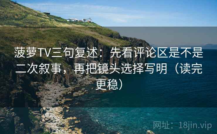 菠萝TV三句复述:先看评论区是不是二次叙事,再把镜头选择写明(读完更稳) 菠萝TV三句复述:先看评论区是不是二次叙事,再把镜头选择写明(读完更稳)
