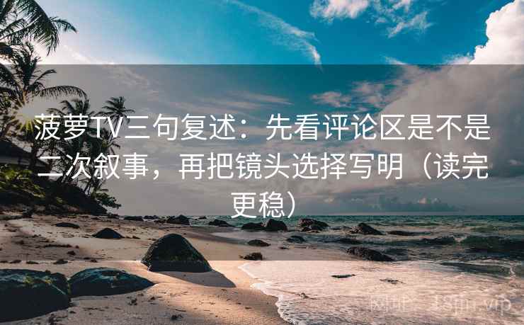 菠萝TV三句复述:先看评论区是不是二次叙事,再把镜头选择写明(读完更稳) 菠萝TV三句复述:先看评论区是不是二次叙事,再把镜头选择写明(读完更稳)