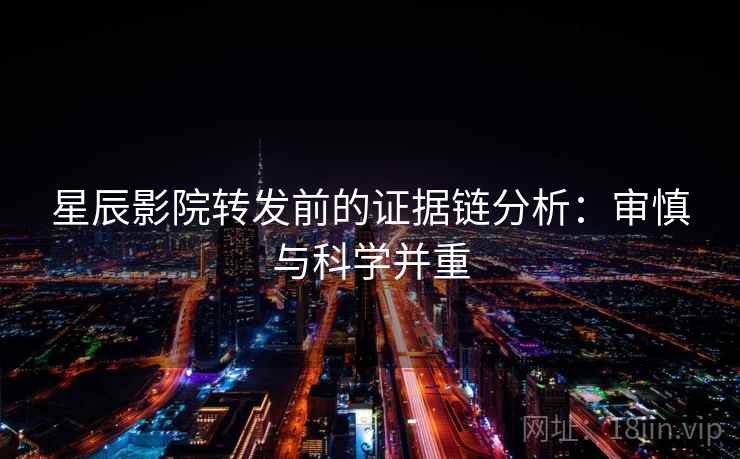 星辰影院转发前的证据链分析:审慎与科学并重 星辰影院转发前的证据链分析:审慎与科学并重