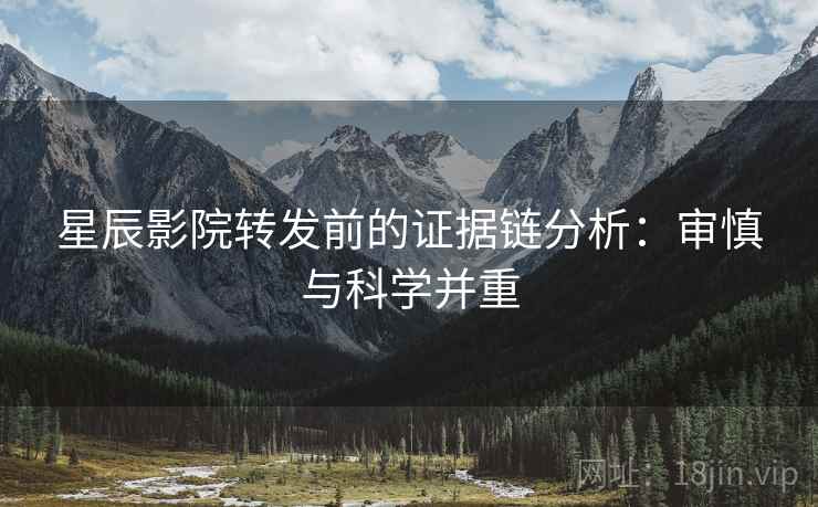 星辰影院转发前的证据链分析:审慎与科学并重 星辰影院转发前的证据链分析:审慎与科学并重