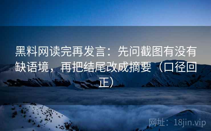 黑料网读完再发言：先问截图有没有缺语境，再把结尾改成摘要（口径回正）