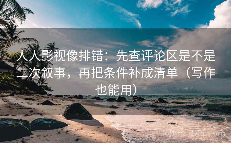 人人影视像排错:先查评论区是不是二次叙事,再把条件补成清单(写作也能用) 人人影视像排错:先查评论区是不是二次叙事,再把条件补成清单(写作也能用)