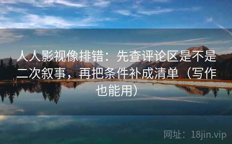 人人影视像排错:先查评论区是不是二次叙事,再把条件补成清单(写作也能用) 人人影视像排错:先查评论区是不是二次叙事,再把条件补成清单(写作也能用)