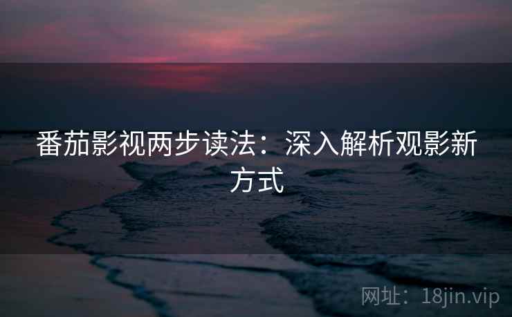 番茄影视两步读法:深入解析观影新方式 番茄影视两步读法:深入解析观影新方式