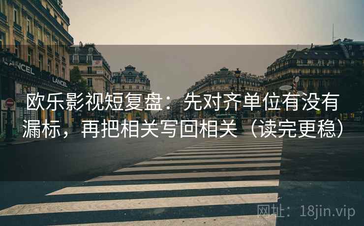 欧乐影视短复盘：先对齐单位有没有漏标，再把相关写回相关（读完更稳）