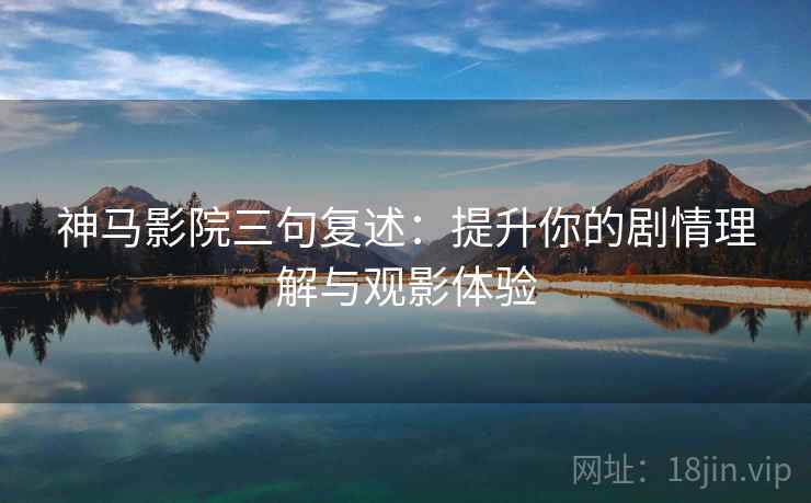 神马影院三句复述:提升你的剧情理解与观影体验 神马影院三句复述:提升你的剧情理解与观影体验