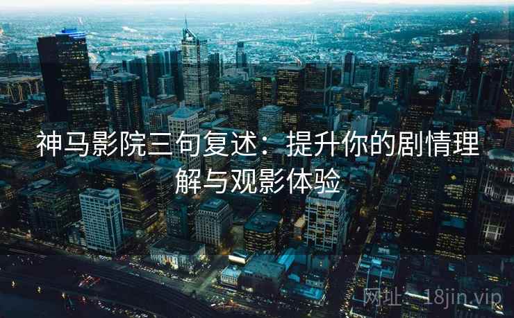 神马影院三句复述:提升你的剧情理解与观影体验 神马影院三句复述:提升你的剧情理解与观影体验