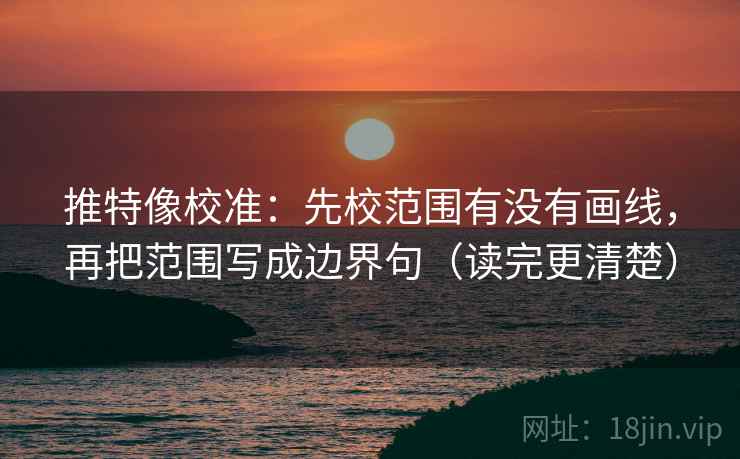 推特像校准:先校范围有没有画线,再把范围写成边界句(读完更清楚) 推特像校准:先校范围有没有画线,再把范围写成边界句(读完更清楚)