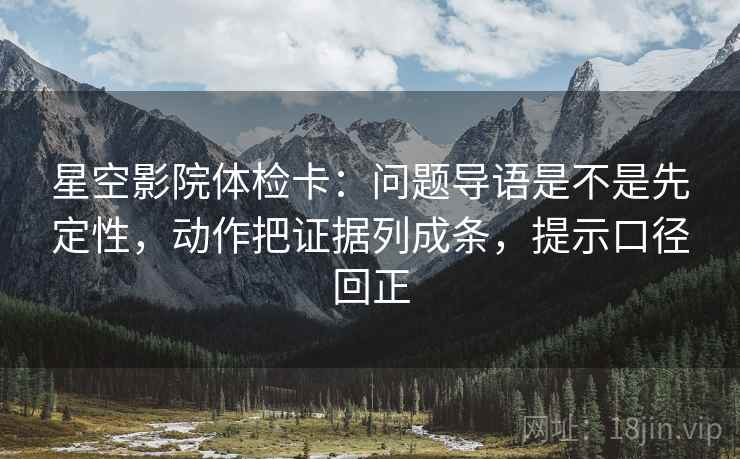 星空影院体检卡:问题导语是不是先定性,动作把证据列成条,提示口径回正 星空影院体检卡:问题导语是不是先定性,动作把证据列成条,提示口径回正