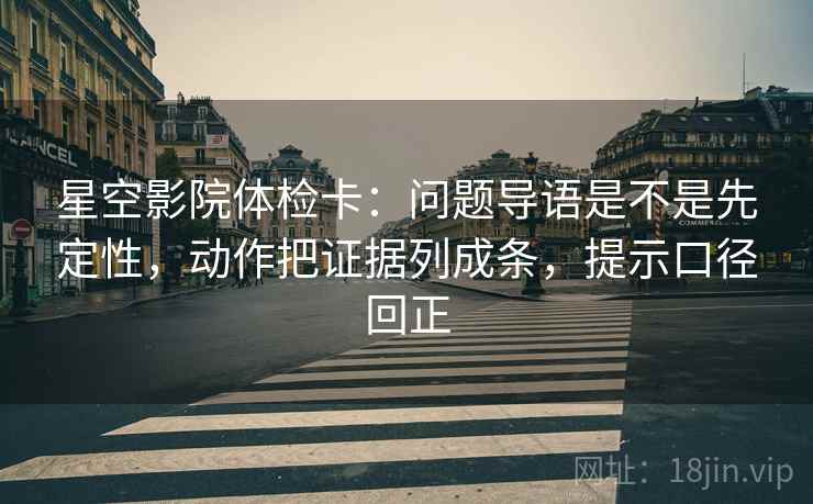 星空影院体检卡:问题导语是不是先定性,动作把证据列成条,提示口径回正 星空影院体检卡:问题导语是不是先定性,动作把证据列成条,提示口径回正