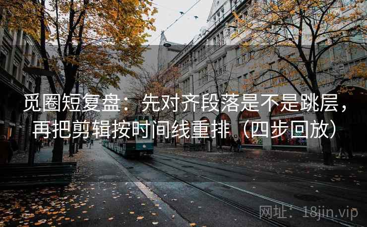 觅圈短复盘：先对齐段落是不是跳层，再把剪辑按时间线重排（四步回放）