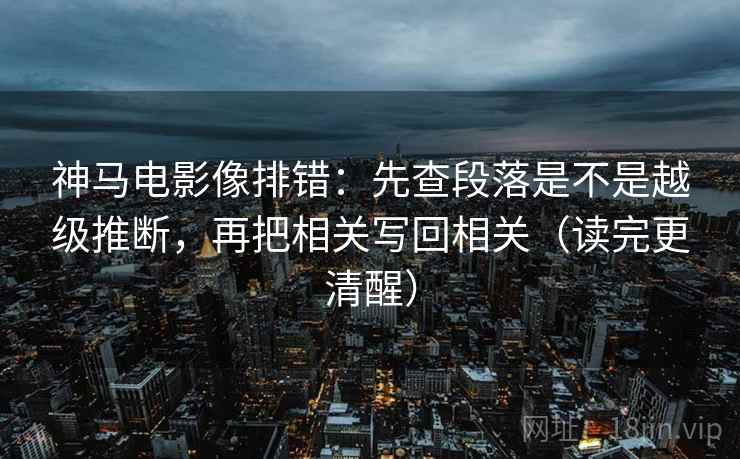 神马电影像排错：先查段落是不是越级推断，再把相关写回相关（读完更清醒）